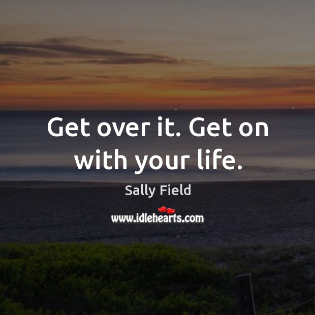 Get over it. Get on with your life. Sally Field Picture Quote