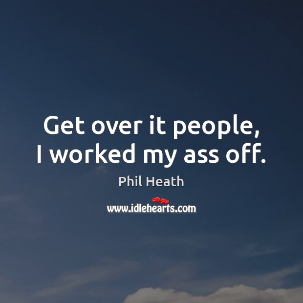 Get over it people, I worked my ass off. Phil Heath Picture Quote