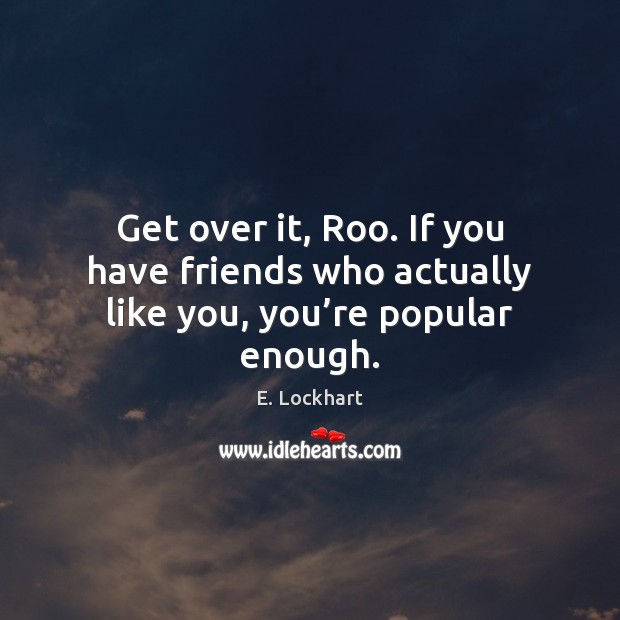 Get over it, Roo. If you have friends who actually like you, you’re popular enough. E. Lockhart Picture Quote