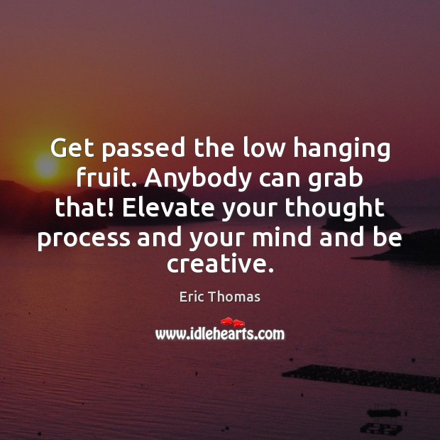 Get passed the low hanging fruit. Anybody can grab that! Elevate your Image