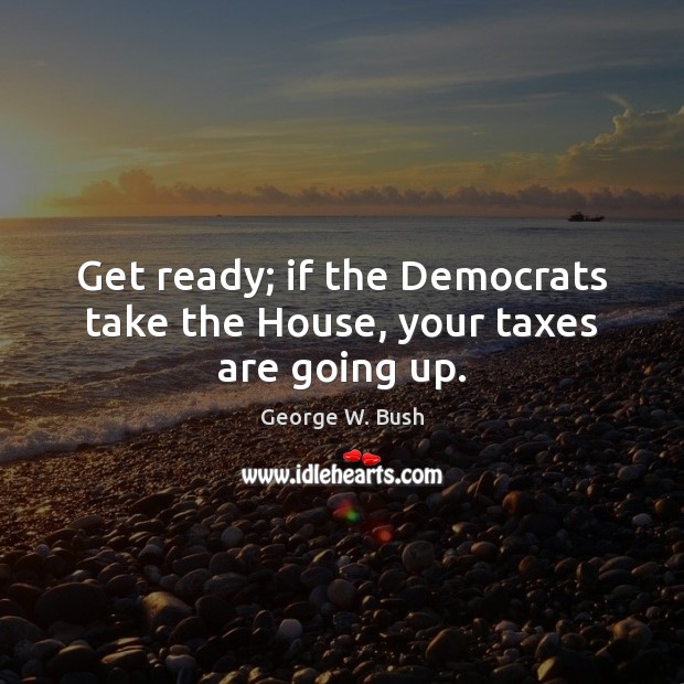 Get ready; if the Democrats take the House, your taxes are going up. Image