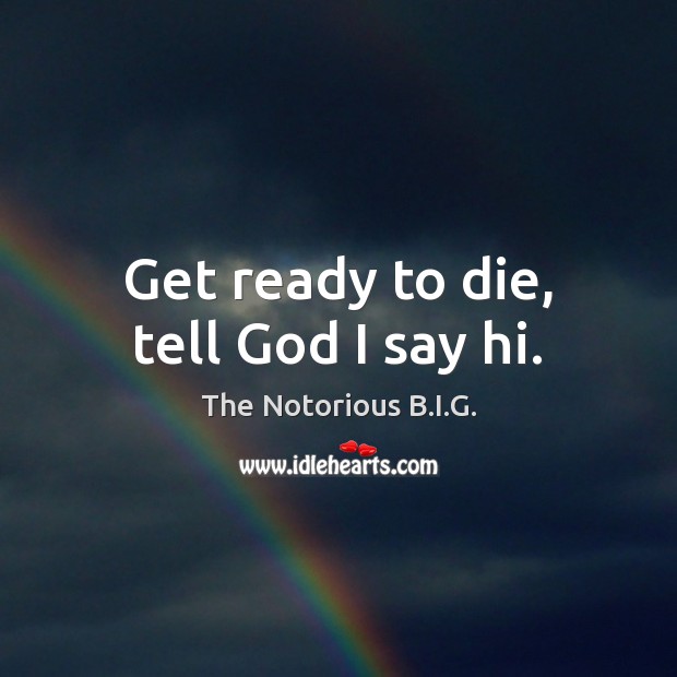 Get ready to die, tell God I say hi. The Notorious B.I.G. Picture Quote