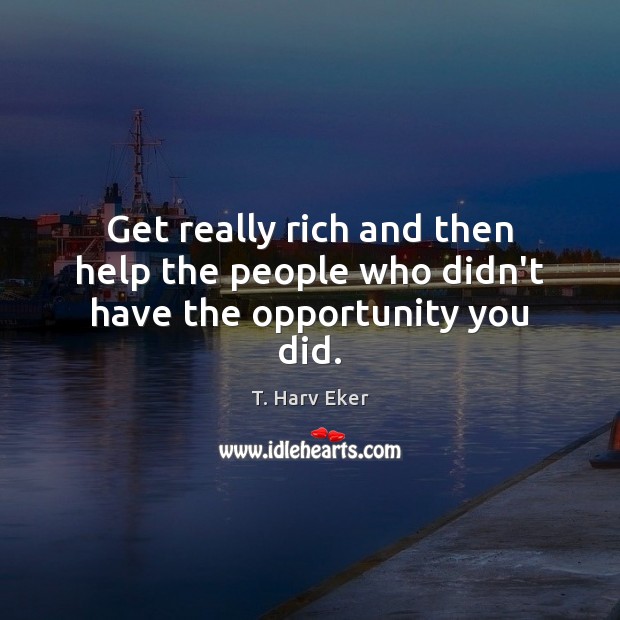 Get really rich and then help the people who didn’t have the opportunity you did. T. Harv Eker Picture Quote