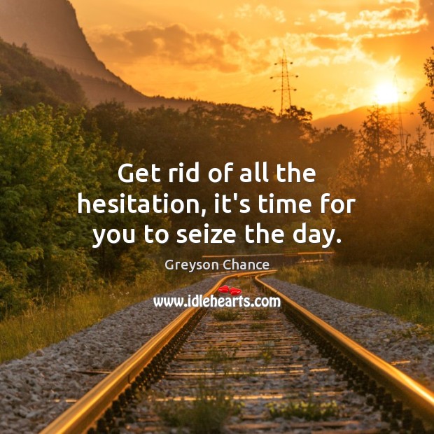 Get rid of all the hesitation, it’s time for you to seize the day. Greyson Chance Picture Quote