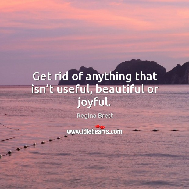 Get rid of anything that isn’t useful, beautiful or joyful. Regina Brett Picture Quote