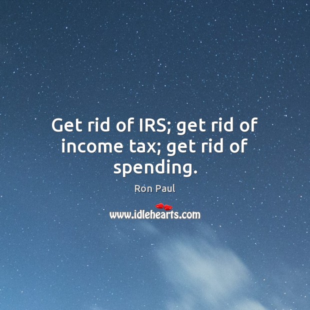 Get rid of IRS; get rid of income tax; get rid of spending. Ron Paul Picture Quote