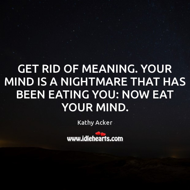 GET RID OF MEANING. YOUR MIND IS A NIGHTMARE THAT HAS BEEN EATING YOU: NOW EAT YOUR MIND. Image