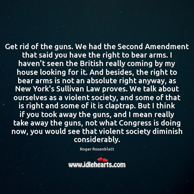 Get rid of the guns. We had the Second Amendment that said Roger Rosenblatt Picture Quote
