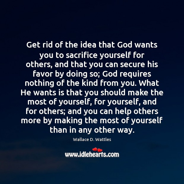 Get rid of the idea that God wants you to sacrifice yourself Wallace D. Wattles Picture Quote