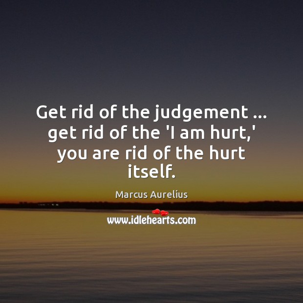 Get rid of the judgement … get rid of the ‘I am hurt,’ you are rid of the hurt itself. Marcus Aurelius Picture Quote