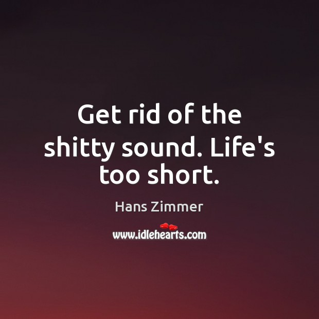 Get rid of the shitty sound. Life’s too short. Hans Zimmer Picture Quote