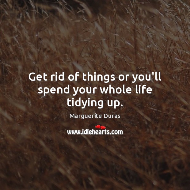 Get rid of things or you’ll spend your whole life tidying up. Marguerite Duras Picture Quote
