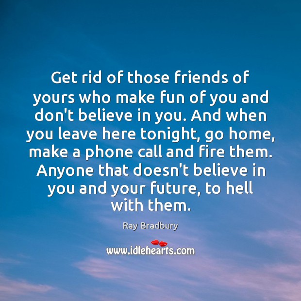 Get rid of those friends of yours who make fun of you Ray Bradbury Picture Quote