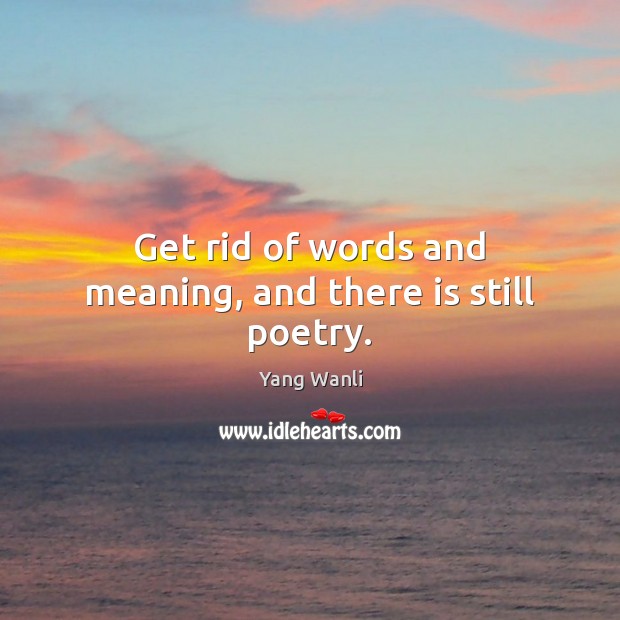 Get rid of words and meaning, and there is still poetry. Image