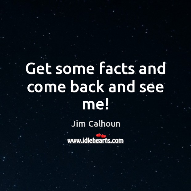 Get some facts and come back and see me! Jim Calhoun Picture Quote