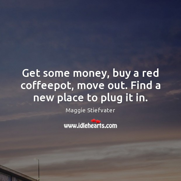 Get some money, buy a red coffeepot, move out. Find a new place to plug it in. Maggie Stiefvater Picture Quote