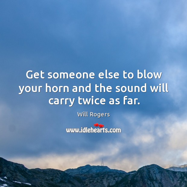 Get someone else to blow your horn and the sound will carry twice as far. Image