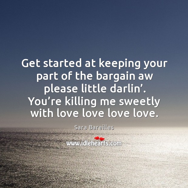 Get started at keeping your part of the bargain aw please little darlin’. You’re killing me sweetly with love love love love. Sara Bareilles Picture Quote