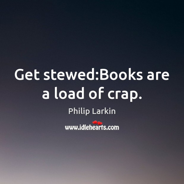 Get stewed:Books are a load of crap. Books Quotes Image