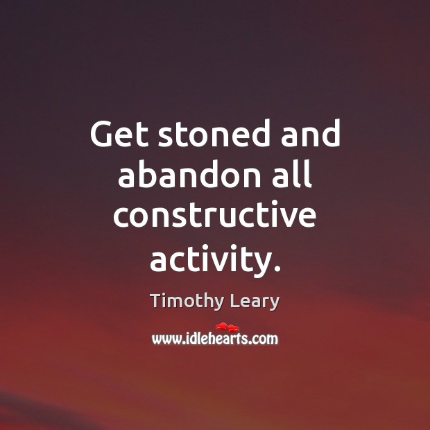 Get stoned and abandon all constructive activity. Timothy Leary Picture Quote