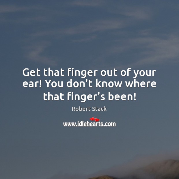Get that finger out of your ear! You don’t know where that finger’s been! Robert Stack Picture Quote