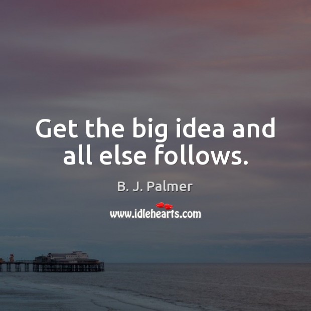 Get the big idea and all else follows. Image