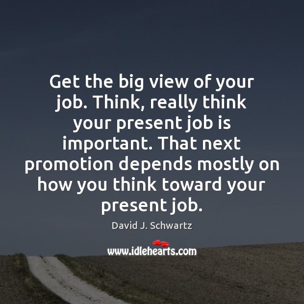 Get the big view of your job. Think, really think your present Image