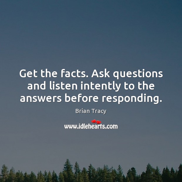 Get the facts. Ask questions and listen intently to the answers before responding. Image