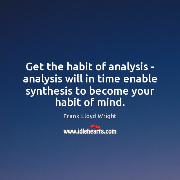 Get the habit of analysis – analysis will in time enable synthesis Frank Lloyd Wright Picture Quote