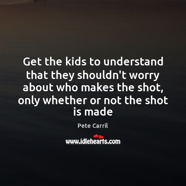 Get the kids to understand that they shouldn’t worry about who makes Pete Carril Picture Quote