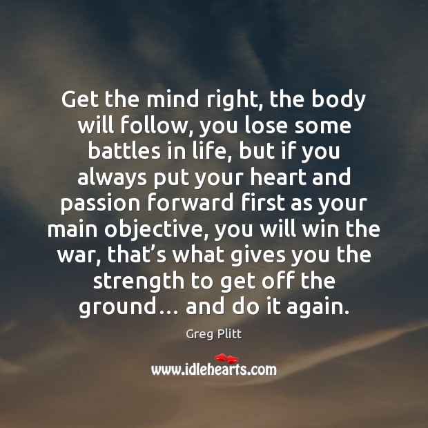 Get the mind right, the body will follow, you lose some battles Greg Plitt Picture Quote