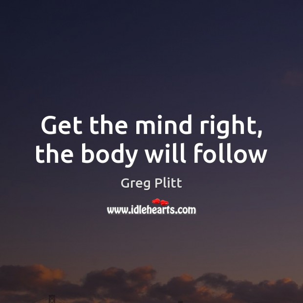 Get the mind right, the body will follow Greg Plitt Picture Quote