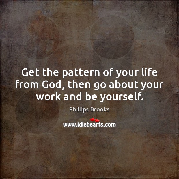 Get the pattern of your life from God, then go about your work and be yourself. Phillips Brooks Picture Quote