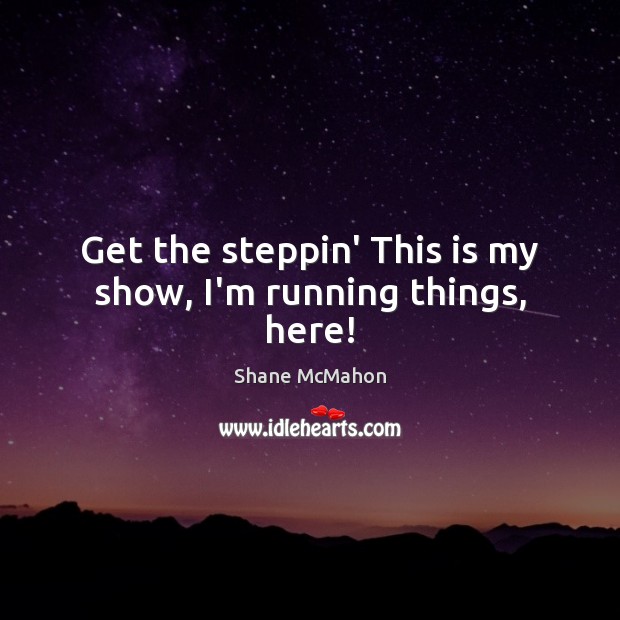 Get the steppin’ This is my show, I’m running things, here! Shane McMahon Picture Quote