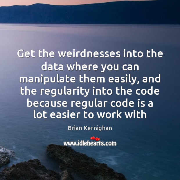 Get the weirdnesses into the data where you can manipulate them easily, Brian Kernighan Picture Quote
