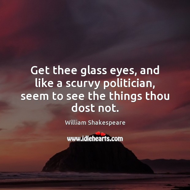 Get thee glass eyes, and like a scurvy politician, seem to see the things thou dost not. William Shakespeare Picture Quote
