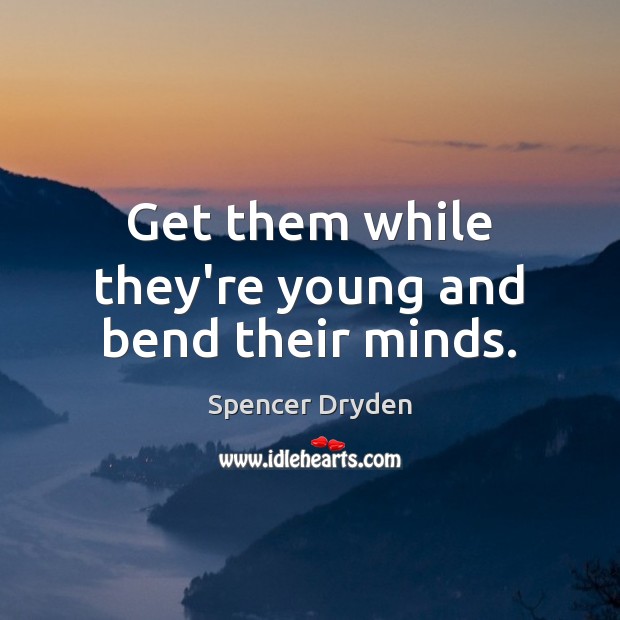 Get them while they’re young and bend their minds. Spencer Dryden Picture Quote