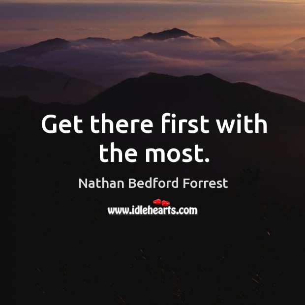 Get there first with the most. Nathan Bedford Forrest Picture Quote