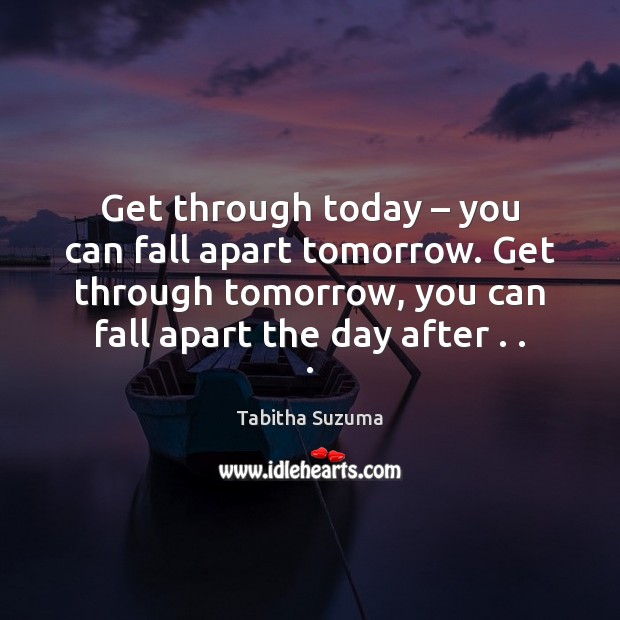 Get through today – you can fall apart tomorrow. Get through tomorrow, you Tabitha Suzuma Picture Quote