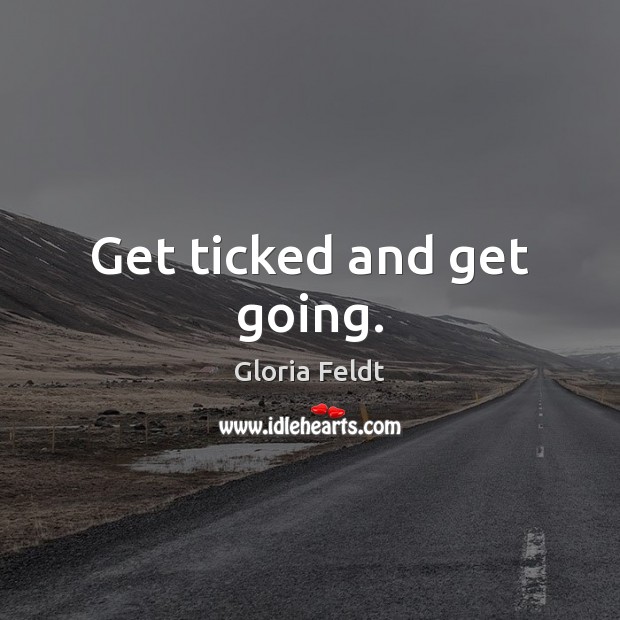 Get ticked and get going. Gloria Feldt Picture Quote