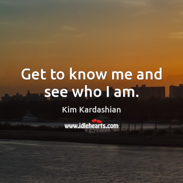 Get to know me and see who I am. Kim Kardashian Picture Quote