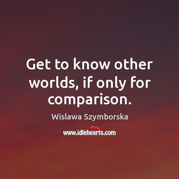 Get to know other worlds, if only for comparison. Wislawa Szymborska Picture Quote