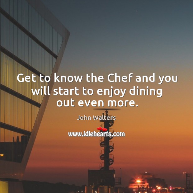Get to know the chef and you will start to enjoy dining out even more. John Walters Picture Quote