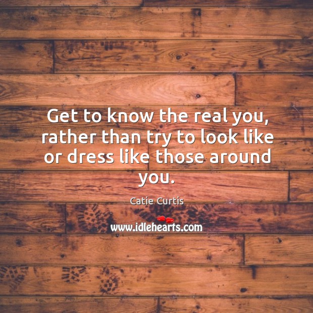 Get to know the real you, rather than try to look like or dress like those around you. Catie Curtis Picture Quote