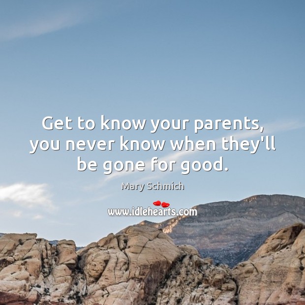 Get to know your parents, you never know when they’ll be gone for good. Mary Schmich Picture Quote