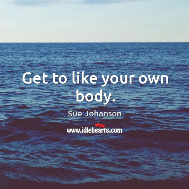 Get to like your own body. Image