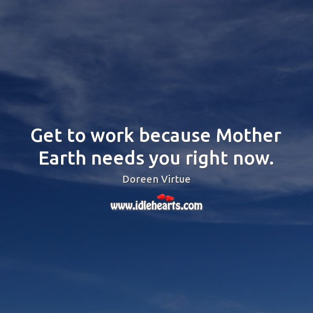 Get to work because Mother Earth needs you right now. Doreen Virtue Picture Quote