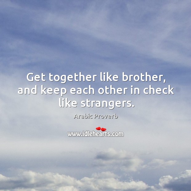 Get together like brother, and keep each other in check like strangers. -  IdleHearts