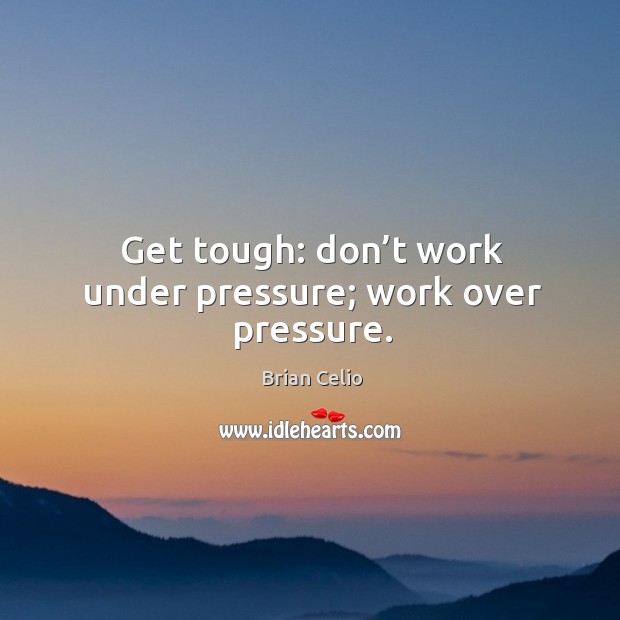 Get tough: don’t work under pressure; work over pressure. Image
