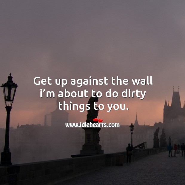 Get up against the wall I’m about to do dirty things to you. Image